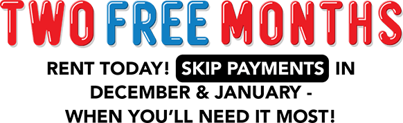 TWO FREE MONTHS Rent today! Skip payments in December & January - when you’ll need it most! Play Frogger to win your coupons!