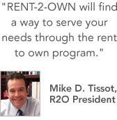 RENT-2-OWN will find a way to serve your needs through the rent to own program. -Mike D. Tissot, R2O President