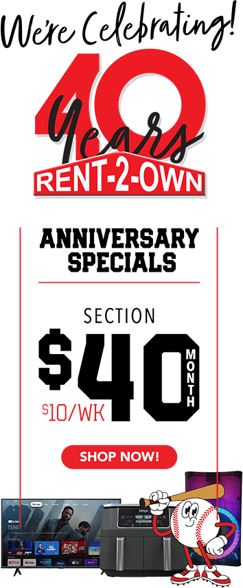 We’re Celebrating! 40 years Rent-2-Own Anniversary Specials Section $40/month $10/week