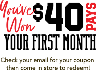 You've Won $40 pays your first month! Check your email for your coupon then come in store to redeem!