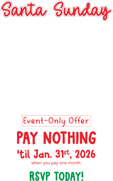 Santa Sunday December 7th, NOON- 4PM Event-Only Offer PAY NOTHING til Jan. 31st, 2026 when you pay one month. RSVP Today!