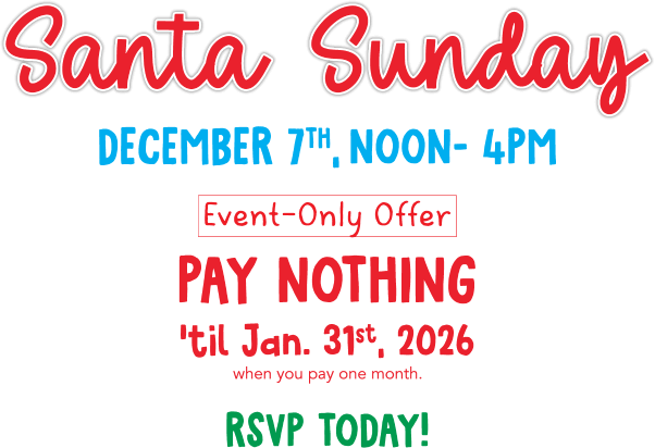 Santa Sunday December 7th, NOON- 4PM Event-Only Offer PAY NOTHING til Jan. 31st, 2026 when you pay one month. RSVP Today!
