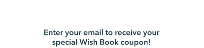 A holly jolly deal for you! Enter your email to receive your special Wish Book coupon!