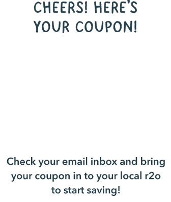 cheers! Here’s your coupon! $22 pays one month Check your email inbox and bring your coupon in to your local r2o to start saving!