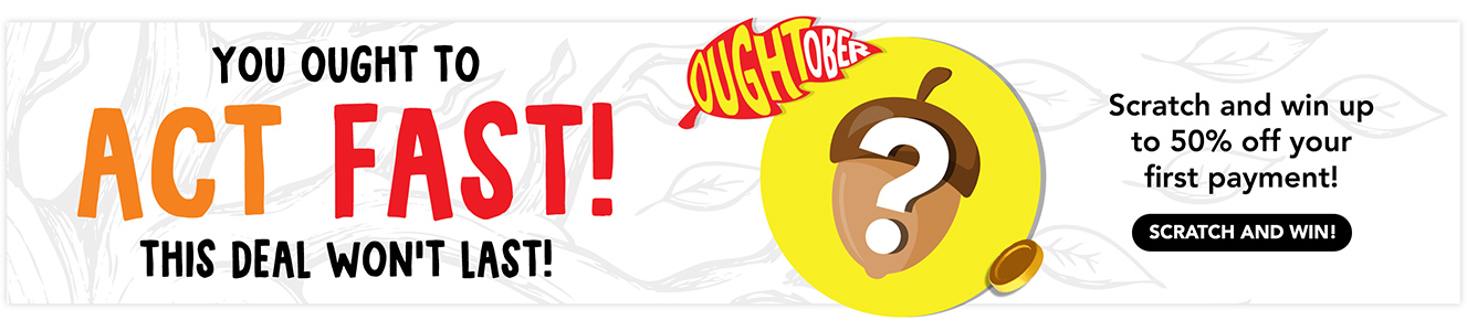 You ought to act fast! This deal won’t last! Scratch and win up to 50% off your first payment!