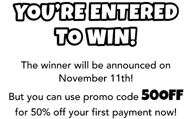 You’re Entered to win! The winner will be announced on November 11th! But you can use promo code 50OFF for 50% off your first payment now!
