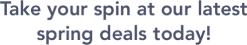 Take your spin at our latest spring deals today!