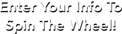 Enter Your Info To Spin The Wheel!