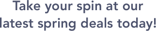 Take your spin at our latest spring deals today!