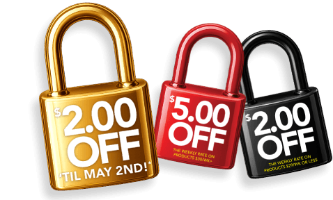 $2.00 off til May 2nd!* $5.00 off the weekly rate on products $30/wk+ $2.00 off the weekly rate on products $29/wk or less.