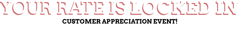 your rate is Locked in Customer Appreciation Event! friday & saturday April 17th - April 18th