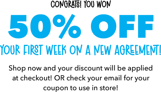 Congrats! You won 50% OFF Your First Week on a new agreement! Shop now and your discount will be applied at checkout! OR check your email for your coupon to use in store!