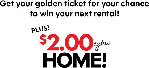 Get your golden ticket for your chance to win your next rental! Plus! $2.00 takes it home!