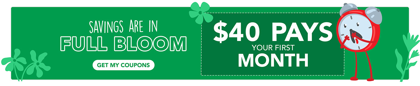 Savings Are In Full Bloom - $40 Pays Your First Month! Get My Coupons